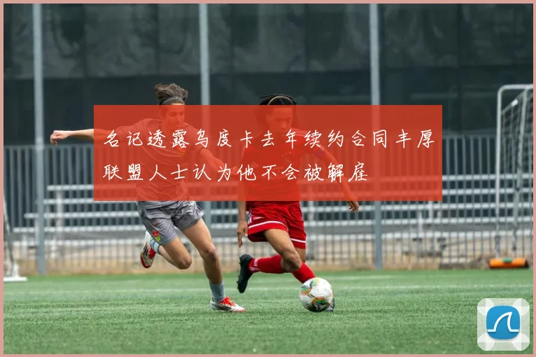 名记透露乌度卡去年续约合同丰厚联盟人士认为他不会被解雇