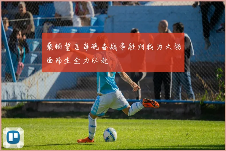 桑顿誓言每晚奋战争胜利我为大场面而生全力以赴