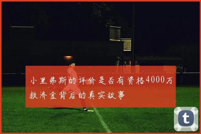 小里弗斯的评价是否有资格4000万救济金背后的真实故事