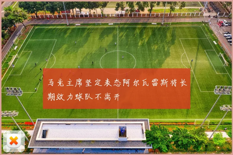 马竞主席坚定表态阿尔瓦雷斯将长期效力球队不离开