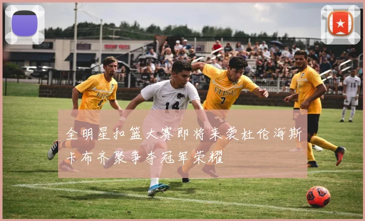 全明星扣篮大赛即将来袭杜伦海斯卡布齐聚争夺冠军荣耀