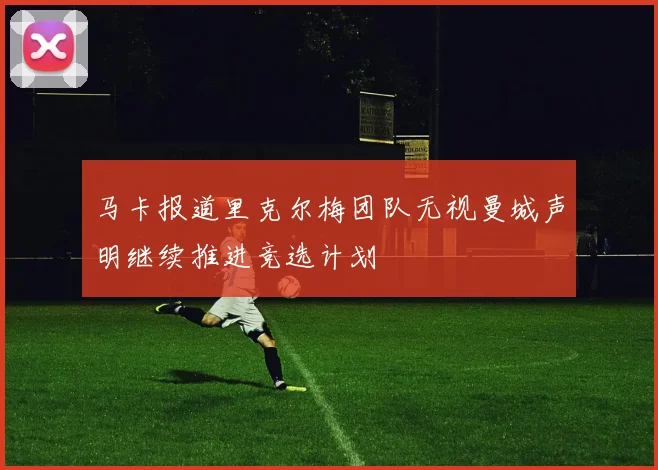 马卡报道里克尔梅团队无视曼城声明继续推进竞选计划