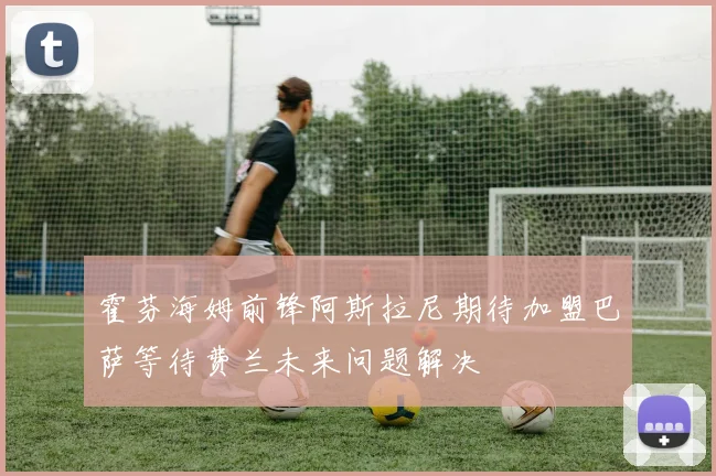 霍芬海姆前锋阿斯拉尼期待加盟巴萨等待费兰未来问题解决