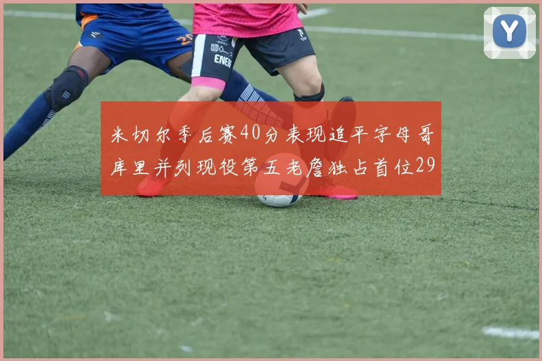 米切尔季后赛40分表现追平字母哥库里并列现役第五老詹独占首位29次记录