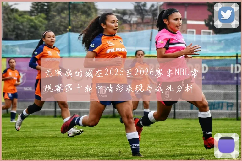 无限我的城在2025至2026赛季NBL常规赛第十轮中精彩表现与战况分析
