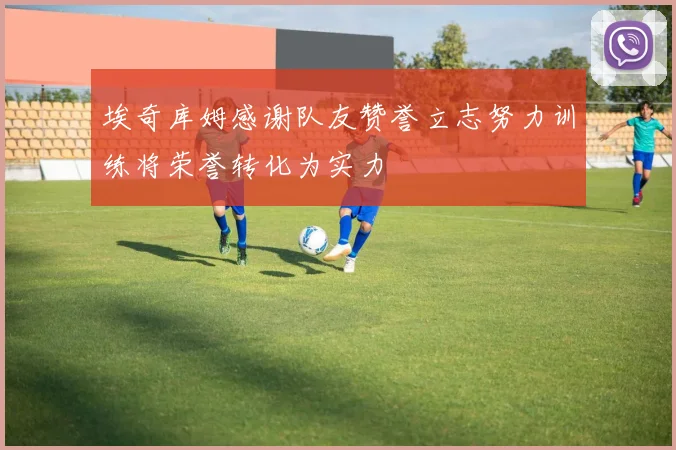 埃奇库姆感谢队友赞誉立志努力训练将荣誉转化为实力