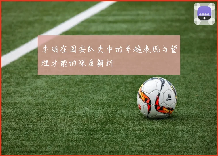 李明在国安队史中的卓越表现与管理才能的深度解析