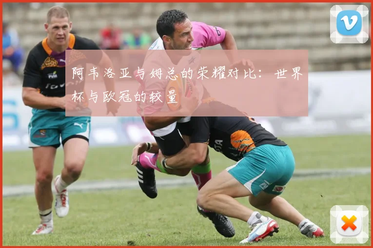 阿韦洛亚与姆总的荣耀对比：世界杯与欧冠的较量