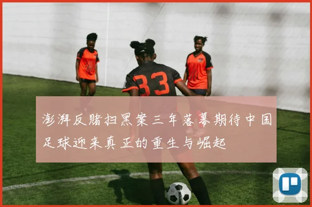 澎湃反赌扫黑案三年落幕期待中国足球迎来真正的重生与崛起
