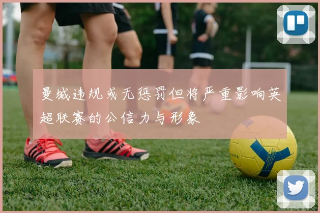 曼城违规或无惩罚但将严重影响英超联赛的公信力与形象