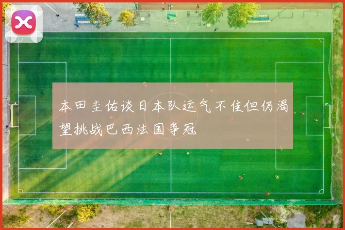 本田圭佑谈日本队运气不佳但仍渴望挑战巴西法国争冠