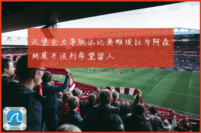 汉堡全力争取法比奥维埃拉与阿森纳展开谈判希望留人
