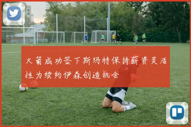 火箭成功签下斯玛特保持薪资灵活性为续约伊森创造机会