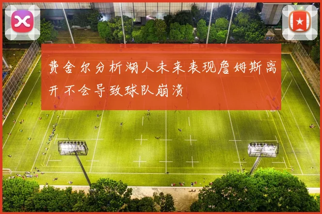 费舍尔分析湖人未来表现詹姆斯离开不会导致球队崩溃