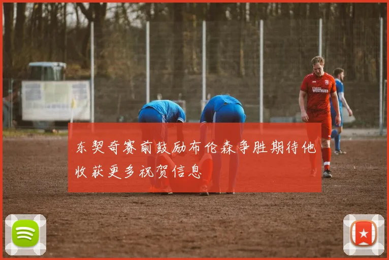 东契奇赛前鼓励布伦森争胜期待他收获更多祝贺信息