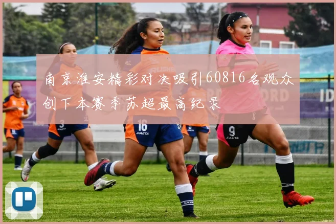 南京淮安精彩对决吸引60816名观众创下本赛季苏超最高纪录