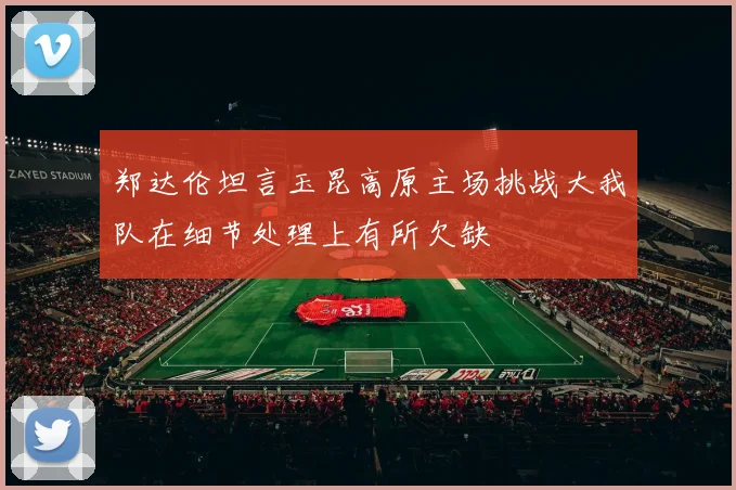郑达伦坦言玉昆高原主场挑战大我队在细节处理上有所欠缺