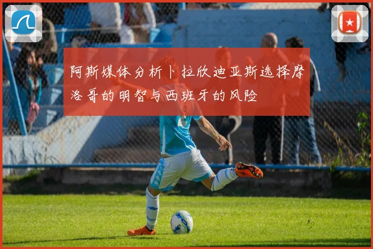 阿斯媒体分析卜拉欣迪亚斯选择摩洛哥的明智与西班牙的风险