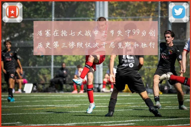 活塞在抢七大战中三节失守99分创历史第三惨败仅次于尼克斯和独行侠