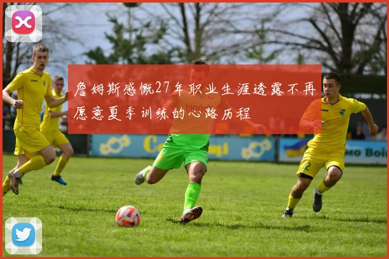 詹姆斯感慨27年职业生涯透露不再愿意夏季训练的心路历程