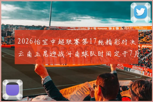 2026怡宝中超联赛第17轮精彩对决云南玉昆迎战河南球队时间定于7月3日晚上20点
