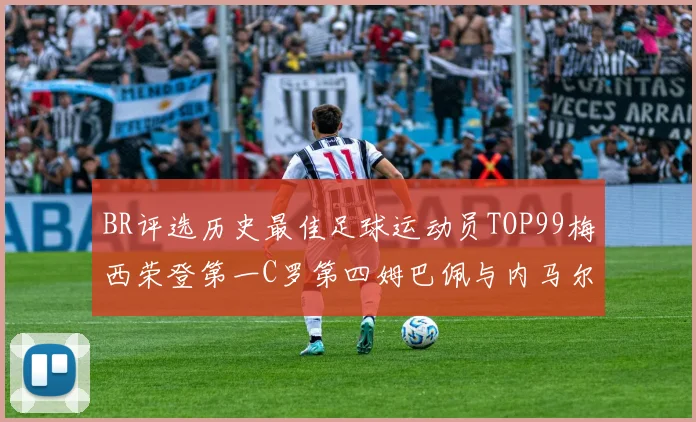 BR评选历史最佳足球运动员TOP99梅西荣登第一C罗第四姆巴佩与内马尔排名解析