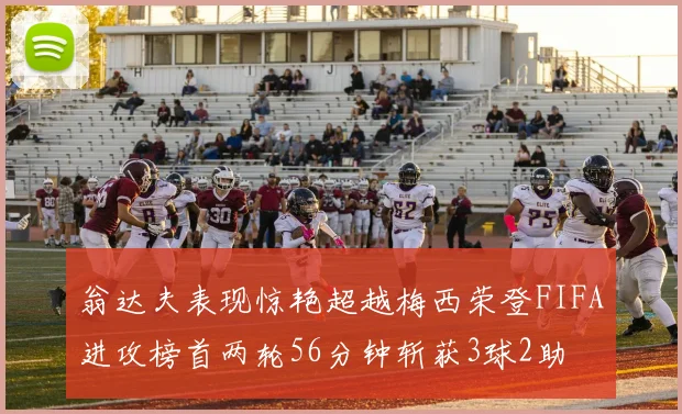 翁达夫表现惊艳超越梅西荣登FIFA进攻榜首两轮56分钟斩获3球2助