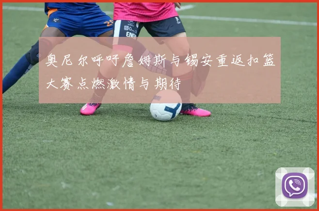 奥尼尔呼吁詹姆斯与锡安重返扣篮大赛点燃激情与期待