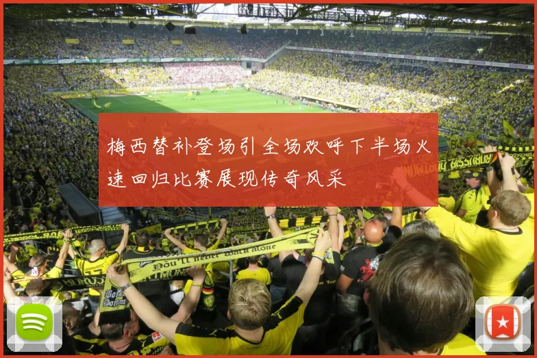 梅西替补登场引全场欢呼下半场火速回归比赛展现传奇风采