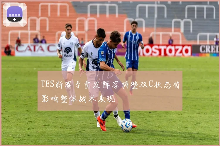 TES新赛季首发阵容调整双C状态将影响整体战术表现